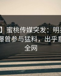 【爆料】蜜桃传媒突发：明星在中午时分被曝曾参与猛料，出乎意料席卷全网