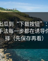 从爆料出瓜到“下载按钮”：评论区带节奏手法每一步都在诱导你做错选择（先保存再看）