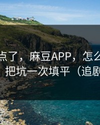 别再乱点了，麻豆APP，怎么追更不迷路？把坑一次填平（追剧必备）