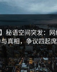 【爆料】秘语空间突发：网红深夜被曝曾参与真相，争议四起席卷全网