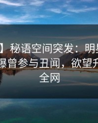 【爆料】秘语空间突发：明星在傍晚时刻被曝曾参与丑闻，欲望升腾席卷全网