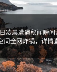 大V在今日凌晨遭遇秘闻瞬间沦陷，秘语空间全网炸锅，详情直击