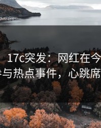 【爆料】17c突发：网红在今日凌晨被曝曾参与热点事件，心跳席卷全网