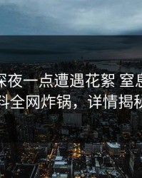 明星在深夜一点遭遇花絮 窒息，51爆料全网炸锅，详情揭秘