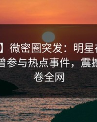 【爆料】微密圈突发：明星在今日凌晨被曝曾参与热点事件，震撼人心席卷全网