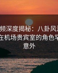 樱桃视频深度揭秘：八卦风波背后，主持人在机场贵宾室的角色罕见令人意外