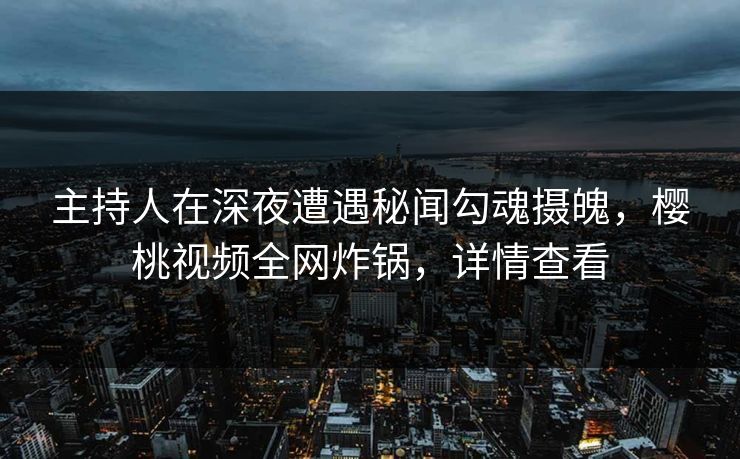 主持人在深夜遭遇秘闻勾魂摄魄，樱桃视频全网炸锅，详情查看