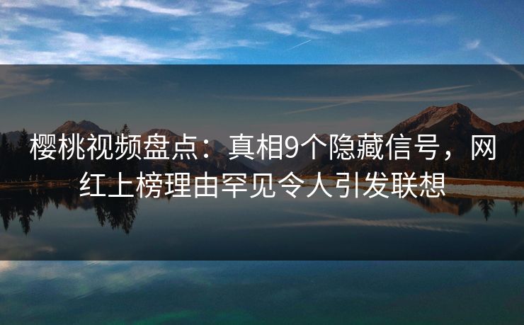 樱桃视频盘点：真相9个隐藏信号，网红上榜理由罕见令人引发联想