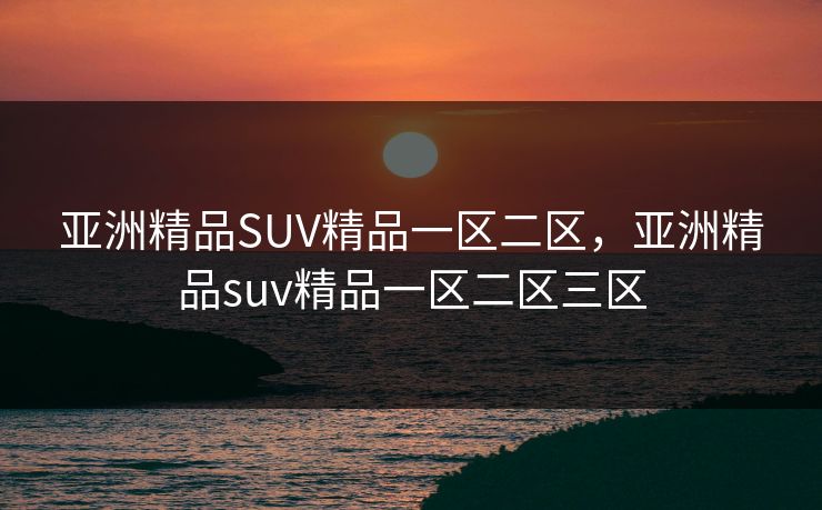 亚洲精品SUV精品一区二区，亚洲精品suv精品一区二区三区