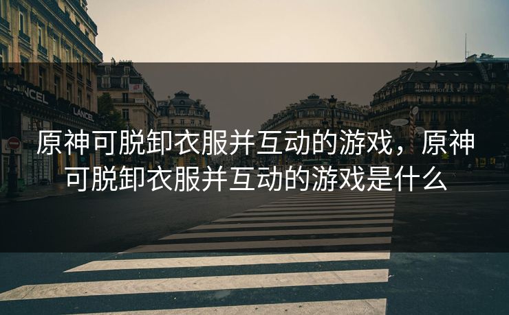 原神可脱卸衣服并互动的游戏，原神可脱卸衣服并互动的游戏是什么