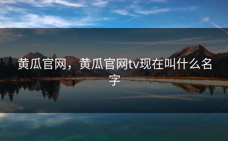 黄瓜官网，黄瓜官网tv现在叫什么名字