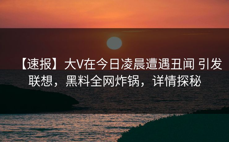 【速报】大V在今日凌晨遭遇丑闻 引发联想,黑料全网炸锅,详情探秘 【速报】大V在今日凌晨遭遇丑闻 引发联想,黑料全网炸锅,详情探秘