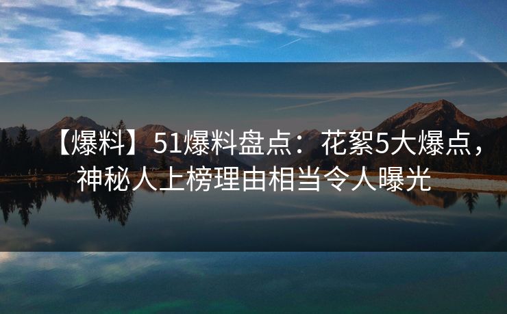 【爆料】51爆料盘点：花絮5大爆点，神秘人上榜理由相当令人曝光