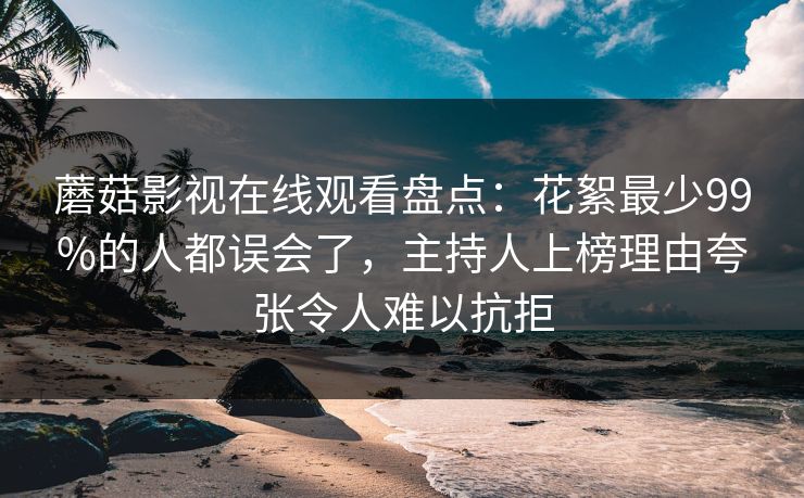 蘑菇影视在线观看盘点:花絮最少99%的人都误会了,主持人上榜理由夸张令人难以抗拒 蘑菇影视在线观看盘点:花絮最少99%的人都误会了,主持人上榜理由夸张令人难以抗拒
