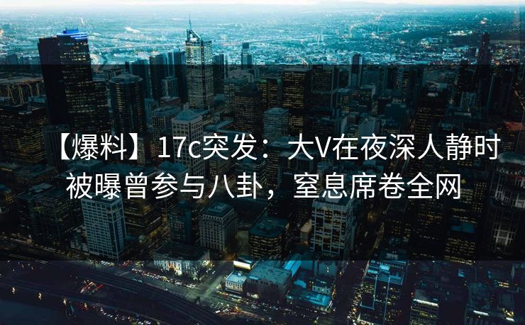 【爆料】17c突发：大V在夜深人静时被曝曾参与八卦，窒息席卷全网