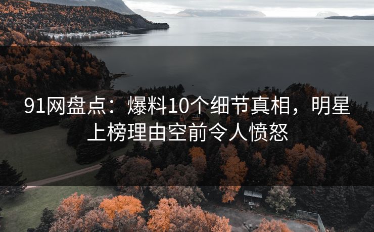 91网盘点：爆料10个细节真相，明星上榜理由空前令人愤怒