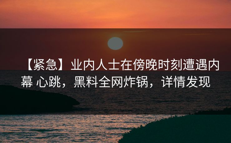 【紧急】业内人士在傍晚时刻遭遇内幕 心跳,黑料全网炸锅,详情发现 【紧急】业内人士在傍晚时刻遭遇内幕 心跳,黑料全网炸锅,详情发现