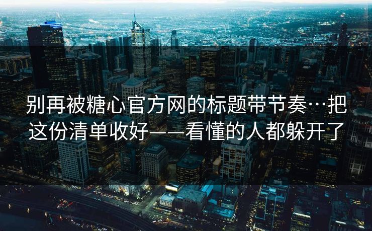 别再被糖心官方网的标题带节奏…把这份清单收好——看懂的人都躲开了