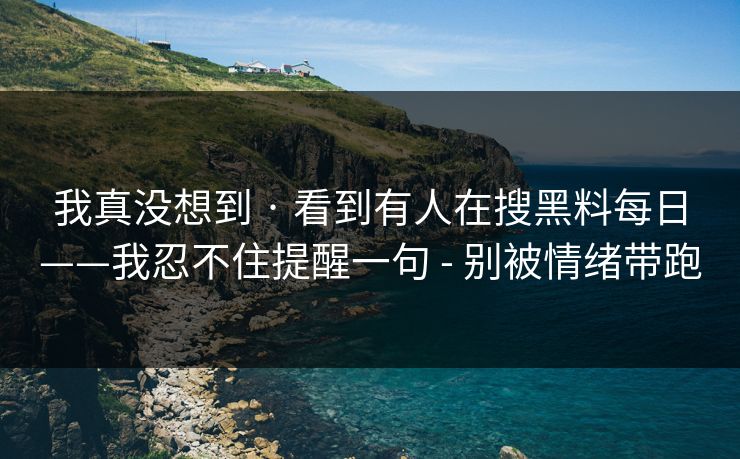 我真没想到 · 看到有人在搜黑料每日——我忍不住提醒一句 - 别被情绪带跑