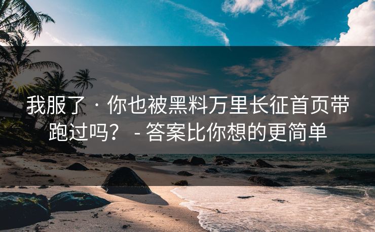 我服了 · 你也被黑料万里长征首页带跑过吗？ - 答案比你想的更简单