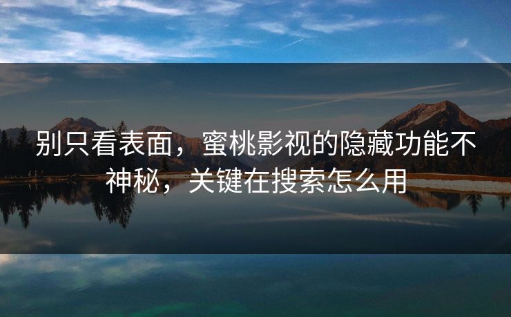 别只看表面，蜜桃影视的隐藏功能不神秘，关键在搜索怎么用