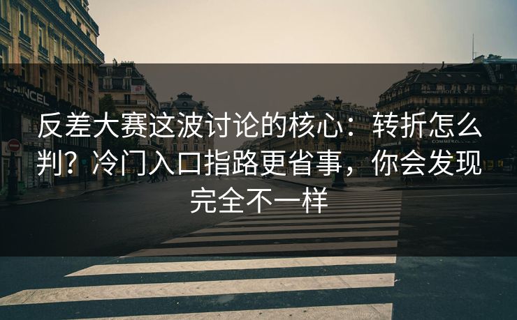 反差大赛这波讨论的核心:转折怎么判?冷门入口指路更省事,你会发现完全不一样 反差大赛这波讨论的核心:转折怎么判?冷门入口指路更省事,你会发现完全不一样