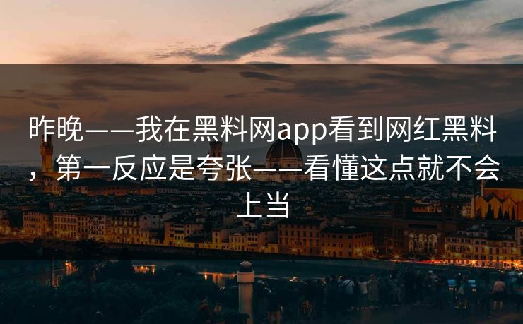 昨晚——我在黑料网app看到网红黑料,第一反应是夸张——看懂这点就不会上当 昨晚——我在黑料网app看到网红黑料,第一反应是夸张——看懂这点就不会上当