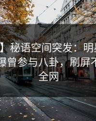 【爆料】秘语空间突发：明星在中午时分被曝曾参与八卦，刷屏不断席卷全网