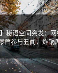 【爆料】秘语空间突发：网红在中午时分被曝曾参与丑闻，炸锅席卷全网