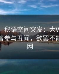 【爆料】秘语空间突发：大V在中午时分被曝曾参与丑闻，欲罢不能席卷全网