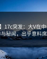 【爆料】17c突发：大V在中午时分被曝曾参与秘闻，出乎意料席卷全网
