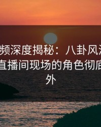 樱桃视频深度揭秘：八卦风波背后，网红在直播间现场的角色彻底令人意外