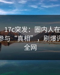 【爆料】17c突发：圈内人在傍晚时刻被曝曾参与“真相”，刷爆评论席卷全网