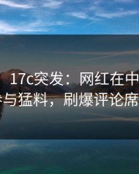 【爆料】17c突发：网红在中午时分被曝曾参与猛料，刷爆评论席卷全网