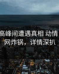 大V在晚高峰间遭遇真相 动情，黑料全网炸锅，详情深扒