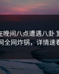 圈内人在晚间八点遭遇八卦 窒息，91网全网炸锅，详情速看