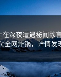 业内人士在深夜遭遇秘闻欲言又止，17c全网炸锅，详情发现