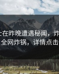 业内人士在昨晚遭遇秘闻，炸裂！17c全网炸锅，详情点击