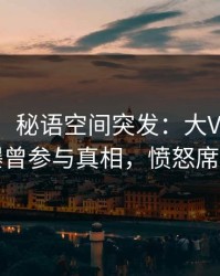 【爆料】秘语空间突发：大V在中午时分被曝曾参与真相，愤怒席卷全网
