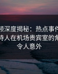 樱桃视频深度揭秘：热点事件风波背后，主持人在机场贵宾室的角色极其令人意外