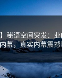 【爆料】秘语空间突发：业内人士中午涉内幕，真实内幕震撼曝光！