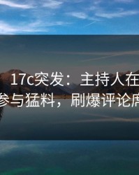 【爆料】17c突发：主持人在傍晚时刻被曝曾参与猛料，刷爆评论席卷全网