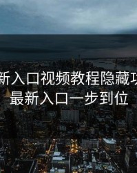 17cc最新入口视频教程隐藏功能拆解最新入口一步到位