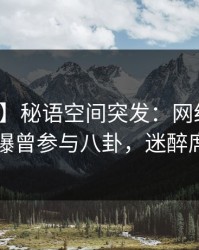 【爆料】秘语空间突发：网红在傍晚时刻被曝曾参与八卦，迷醉席卷全网