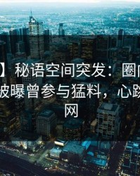 【爆料】秘语空间突发：圈内人在傍晚时刻被曝曾参与猛料，心跳席卷全网