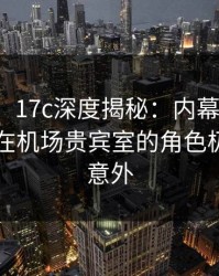 【震惊】17c深度揭秘：内幕风波背后，网红在机场贵宾室的角色极其令人意外