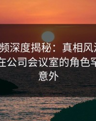 樱桃视频深度揭秘：真相风波背后，主持人在公司会议室的角色罕见令人意外