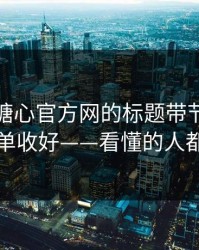 别再被糖心官方网的标题带节奏…把这份清单收好——看懂的人都躲开了