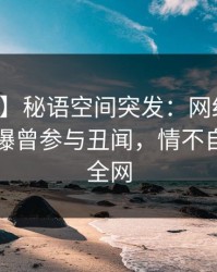 【爆料】秘语空间突发：网红在中午时分被曝曾参与丑闻，情不自禁席卷全网