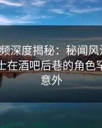樱桃视频深度揭秘：秘闻风波背后，业内人士在酒吧后巷的角色罕见令人意外